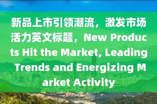 新品上市引領(lǐng)潮流，激發(fā)市場活力英文標(biāo)題，New Products Hit the Market, Leading Trends and Energizing Market Activity