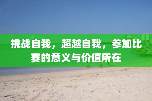 挑戰(zhàn)自我，超越自我，參加比賽的意義與價值所在