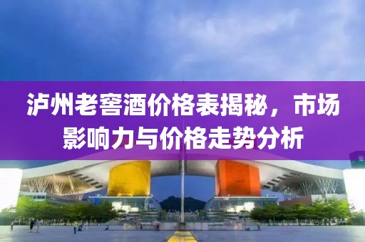 瀘州老窖酒價格表揭秘，市場影響力與價格走勢分析