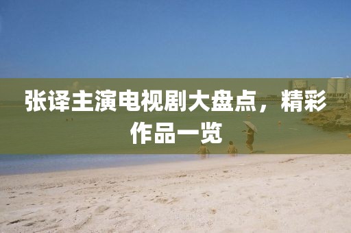 張譯主演電視劇大盤點，精彩作品一覽
