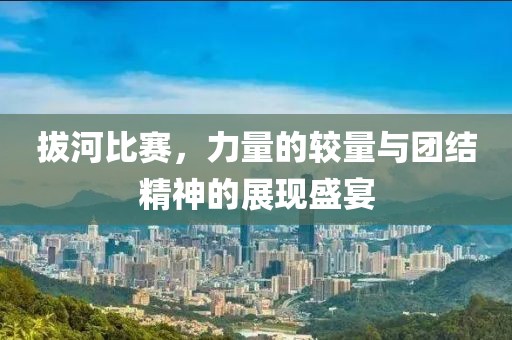 拔河比賽，力量的較量與團(tuán)結(jié)精神的展現(xiàn)盛宴