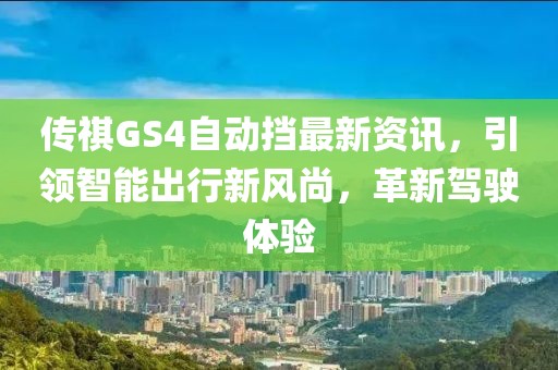傳祺GS4自動擋最新資訊，引領(lǐng)智能出行新風(fēng)尚，革新駕駛體驗