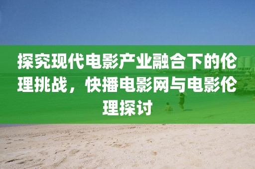 探究現(xiàn)代電影產(chǎn)業(yè)融合下的倫理挑戰(zhàn)，快播電影網(wǎng)與電影倫理探討