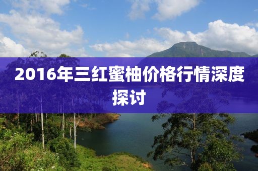 2016年三紅蜜柚價格行情深度探討