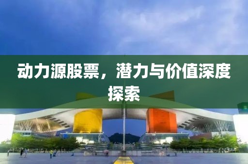 動(dòng)力源股票，潛力與價(jià)值深度探索