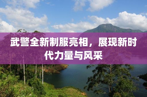 武警全新制服亮相，展現新時代力量與風采
