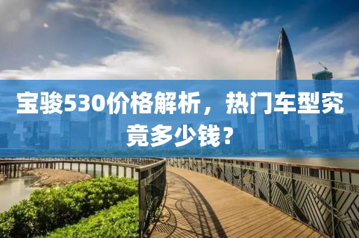 寶駿530價格解析，熱門車型究竟多少錢？