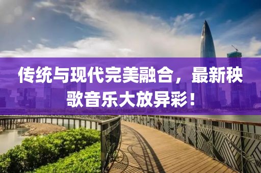 傳統(tǒng)與現(xiàn)代完美融合，最新秧歌音樂(lè)大放異彩！