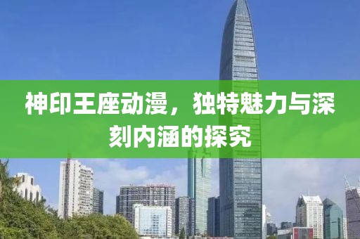 神印王座動漫，獨(dú)特魅力與深刻內(nèi)涵的探究