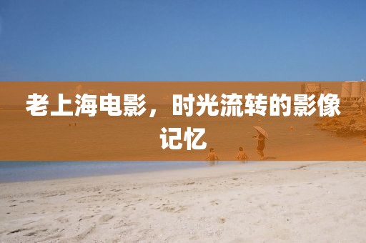 老上海電影，時光流轉的影像記憶