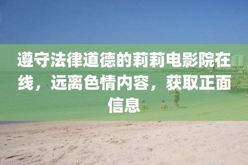 遵守法律道德的莉莉電影院在線，遠(yuǎn)離色情內(nèi)容，獲取正面信息