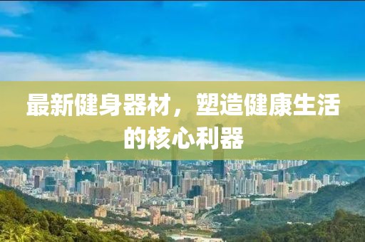 最新健身器材，塑造健康生活的核心利器