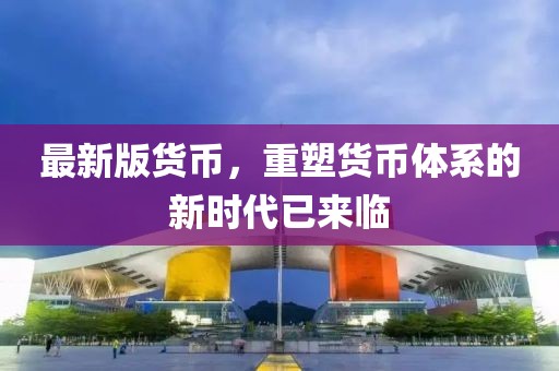最新版貨幣，重塑貨幣體系的新時(shí)代已來(lái)臨