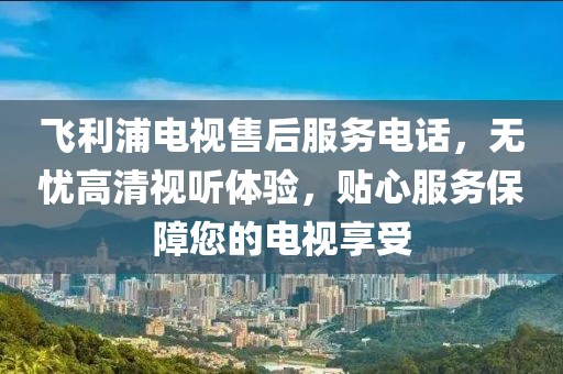 飛利浦電視售后服務(wù)電話，無憂高清視聽體驗(yàn)，貼心服務(wù)保障您的電視享受