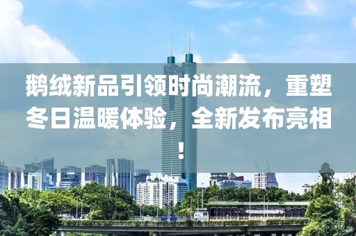 鵝絨新品引領(lǐng)時尚潮流，重塑冬日溫暖體驗，全新發(fā)布亮相！