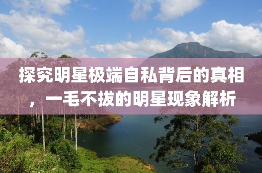 探究明星極端自私背后的真相，一毛不拔的明星現(xiàn)象解析