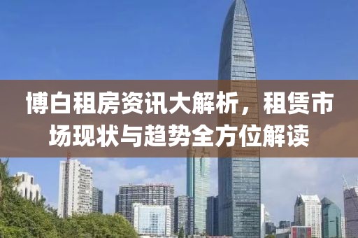 博白租房資訊大解析，租賃市場(chǎng)現(xiàn)狀與趨勢(shì)全方位解讀