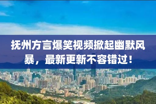撫州方言爆笑視頻掀起幽默風(fēng)暴，最新更新不容錯過！