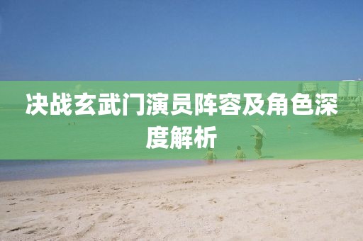 決戰(zhàn)玄武門(mén)演員陣容及角色深度解析