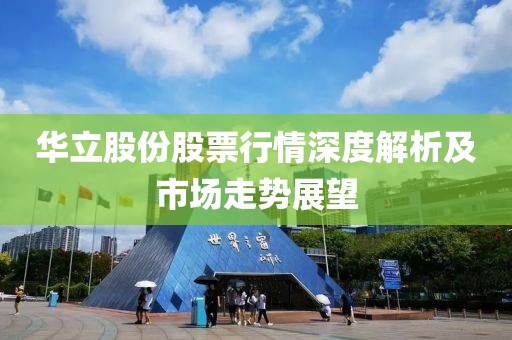 華立股份股票行情深度解析及市場走勢展望