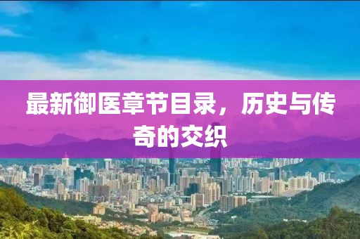 最新御醫(yī)章節(jié)目錄，歷史與傳奇的交織