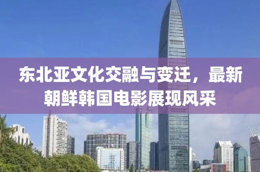 東北亞文化交融與變遷，最新朝鮮韓國電影展現(xiàn)風(fēng)采