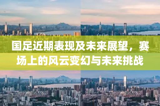 國足近期表現及未來展望，賽場上的風云變幻與未來挑戰(zhàn)