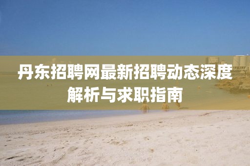 丹東招聘網(wǎng)最新招聘動(dòng)態(tài)深度解析與求職指南
