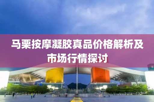 馬栗按摩凝膠真品價(jià)格解析及市場(chǎng)行情探討