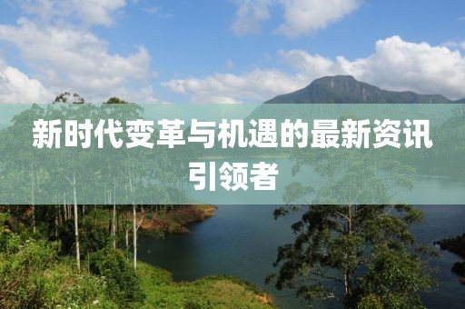 新時(shí)代變革與機(jī)遇的最新資訊引領(lǐng)者
