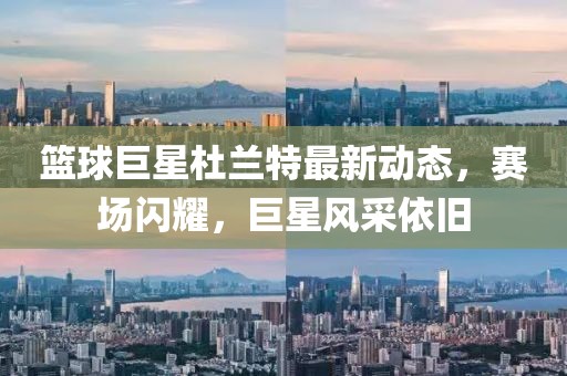 籃球巨星杜蘭特最新動態(tài)，賽場閃耀，巨星風采依舊
