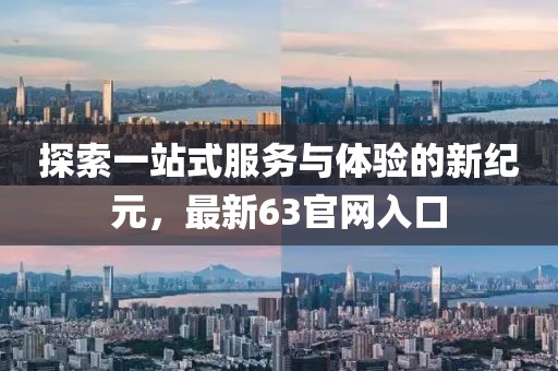 探索一站式服務(wù)與體驗(yàn)的新紀(jì)元，最新63官網(wǎng)入口