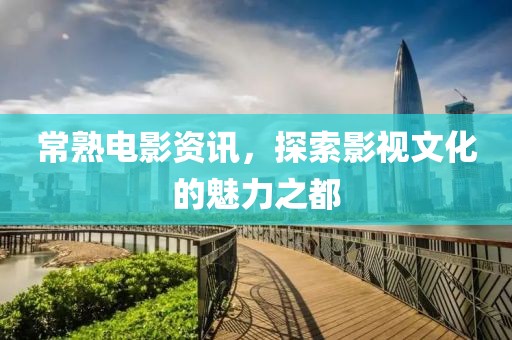 常熟電影資訊，探索影視文化的魅力之都