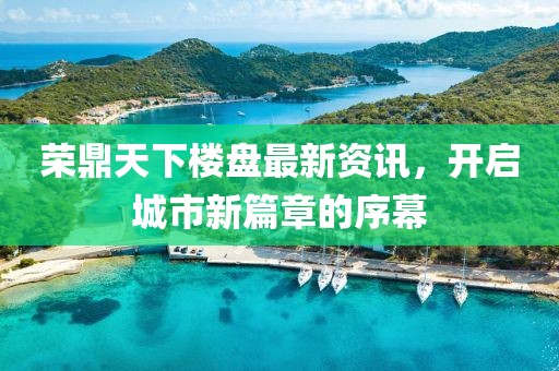 榮鼎天下樓盤(pán)最新資訊，開(kāi)啟城市新篇章的序幕