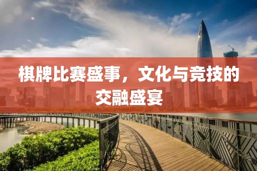 棋牌比賽盛事，文化與競技的交融盛宴