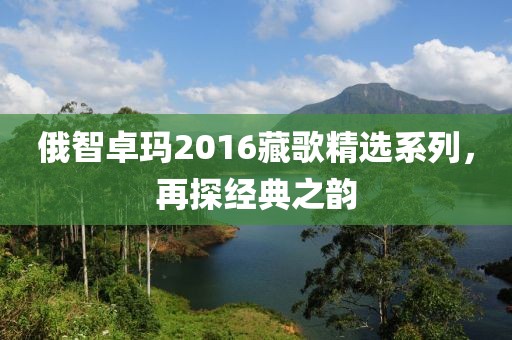 俄智卓瑪2016藏歌精選系列，再探經典之韻