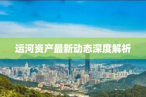 運(yùn)河資產(chǎn)最新動(dòng)態(tài)深度解析