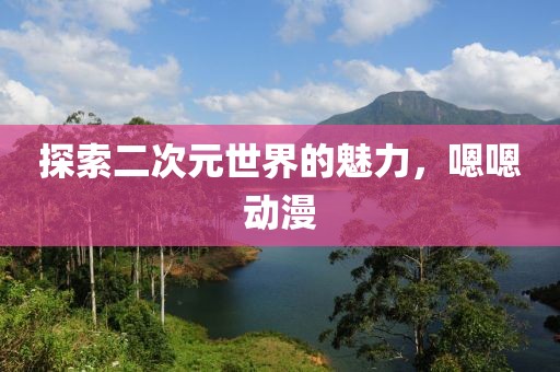 探索二次元世界的魅力，嗯嗯動(dòng)漫