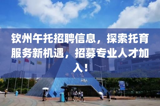 欽州午托招聘信息，探索托育服務(wù)新機(jī)遇，招募專(zhuān)業(yè)人才加入！