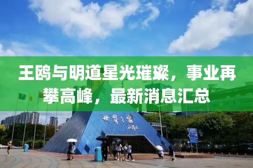 王鷗與明道星光璀璨，事業(yè)再攀高峰，最新消息匯總
