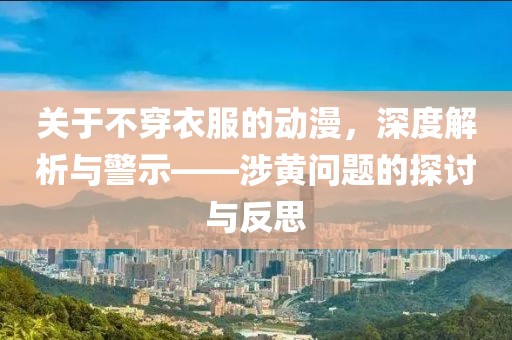 關(guān)于不穿衣服的動漫，深度解析與警示——涉黃問題的探討與反思