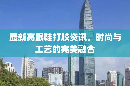 最新高跟鞋打膠資訊，時尚與工藝的完美融合