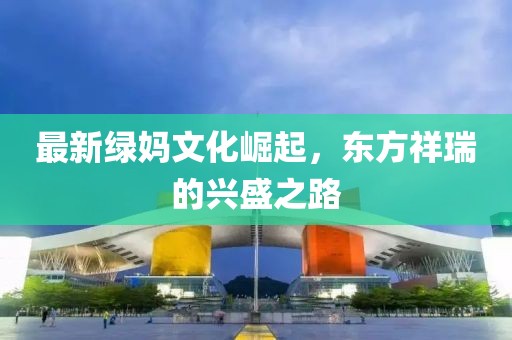 最新綠媽文化崛起，東方祥瑞的興盛之路