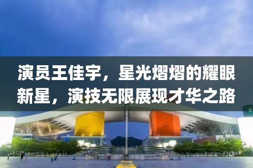 演員王佳宇，星光熠熠的耀眼新星，演技無限展現(xiàn)才華之路