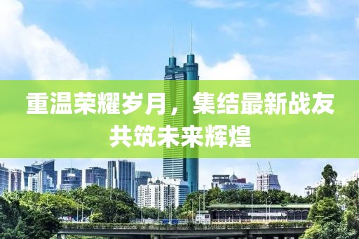 重溫榮耀歲月，集結(jié)最新戰(zhàn)友共筑未來輝煌