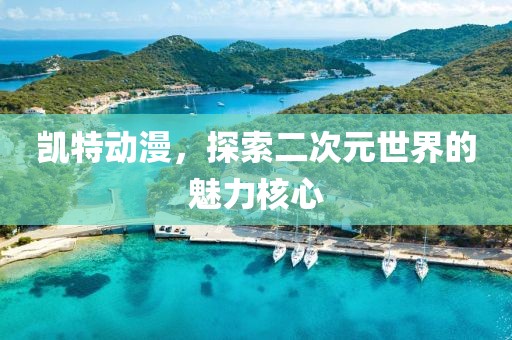 凱特動(dòng)漫，探索二次元世界的魅力核心