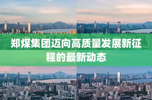 鄭煤集團邁向高質(zhì)量發(fā)展新征程的最新動態(tài)