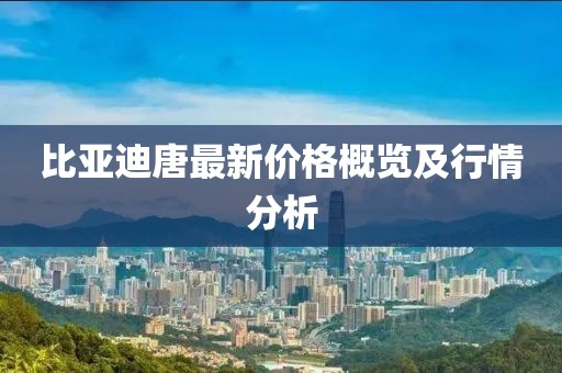 比亞迪唐最新價格概覽及行情分析