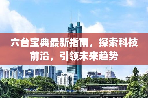 六臺(tái)寶典最新指南，探索科技前沿，引領(lǐng)未來(lái)趨勢(shì)