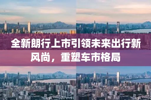 全新朗行上市引領未來出行新風尚，重塑車市格局